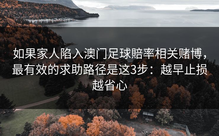 如果家人陷入澳门足球賠率相关赌博，最有效的求助路径是这3步：越早止损越省心