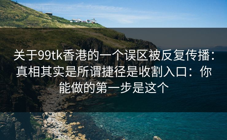 关于99tk香港的一个误区被反复传播：真相其实是所谓捷径是收割入口：你能做的第一步是这个