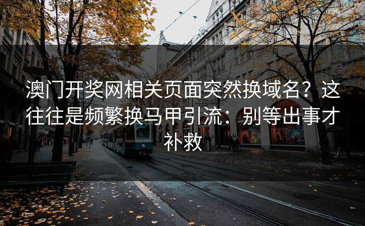 澳门开奖网相关页面突然换域名？这往往是频繁换马甲引流：别等出事才补救