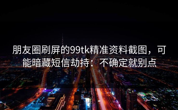 朋友圈刷屏的99tk精准资料截图，可能暗藏短信劫持：不确定就别点