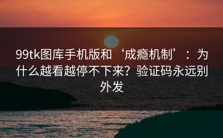 99tk图库手机版和‘成瘾机制’：为什么越看越停不下来？验证码永远别外发