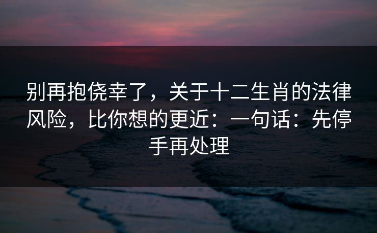 别再抱侥幸了，关于十二生肖的法律风险，比你想的更近：一句话：先停手再处理